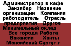 Администратор в кафе "Занзибар › Название организации ­ Компания-работодатель › Отрасль предприятия ­ Другое › Минимальный оклад ­ 1 - Все города Работа » Вакансии   . Ханты-Мансийский,Сургут г.